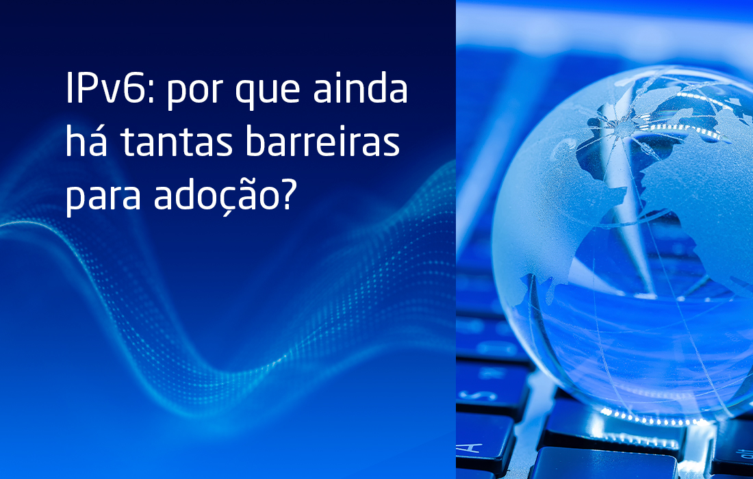 IPv6: por que ainda há tantas barreiras para adoção?