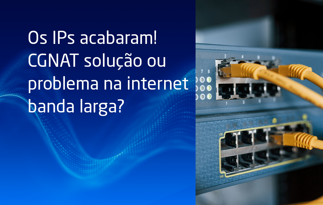 Os IPs acabaram! CGNAT solução ou problema na internet banda larga?