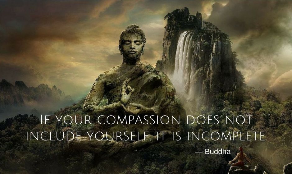 Quote by the Buddha: If your compassion does not include yourself it is incomplete.
