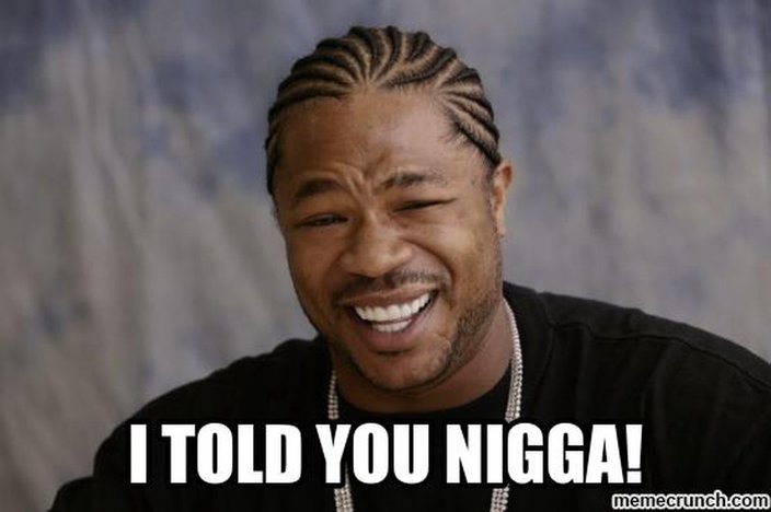 I told you nigga!