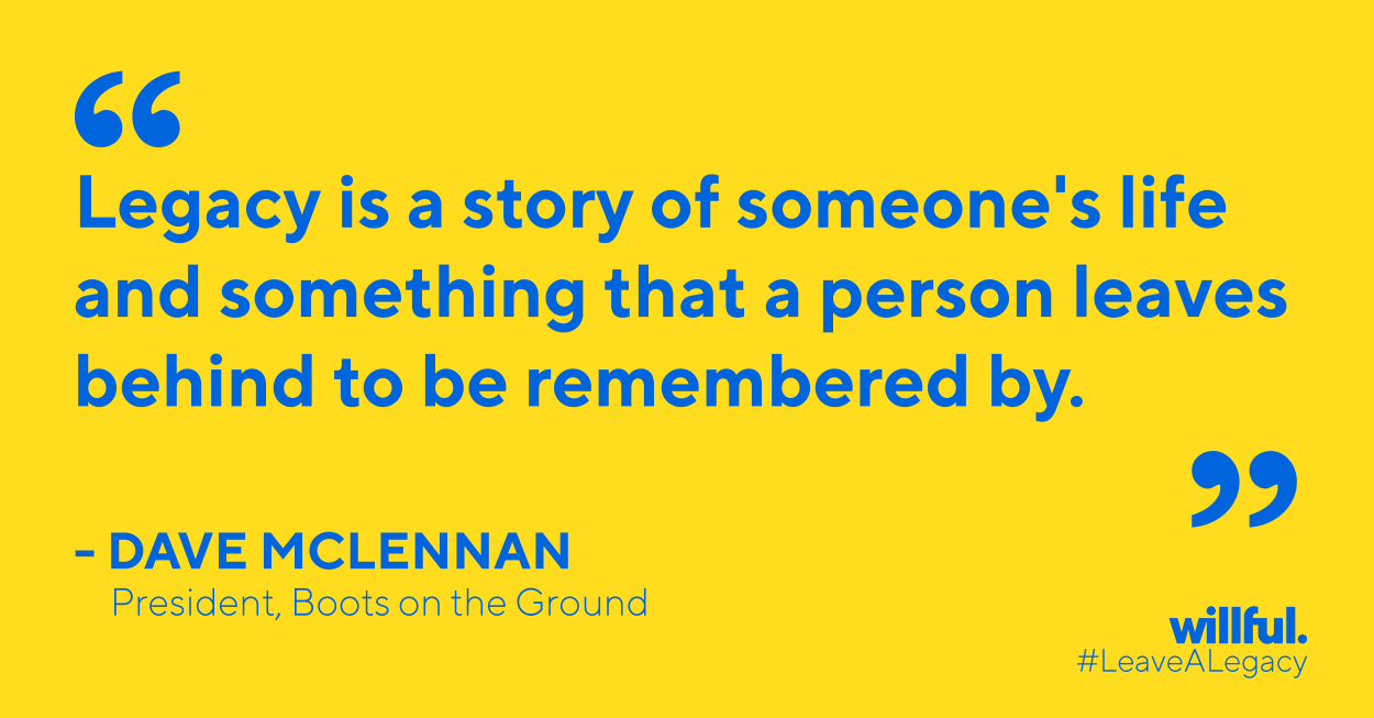 "Legacy is a story of someone's life and something that a person leaves behind to be remembered by." - Dave McClennan, Present, Boots on the Ground