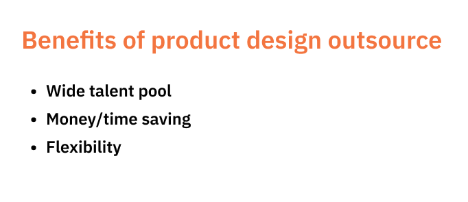 Benefits of product design outsource: - Wide talent pool. - Money/time saving. - Flexibility