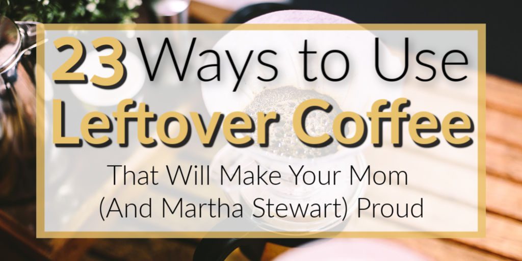 What To Do With Leftover Coffee 23 Creative Ideas Your Mom Will LOVE