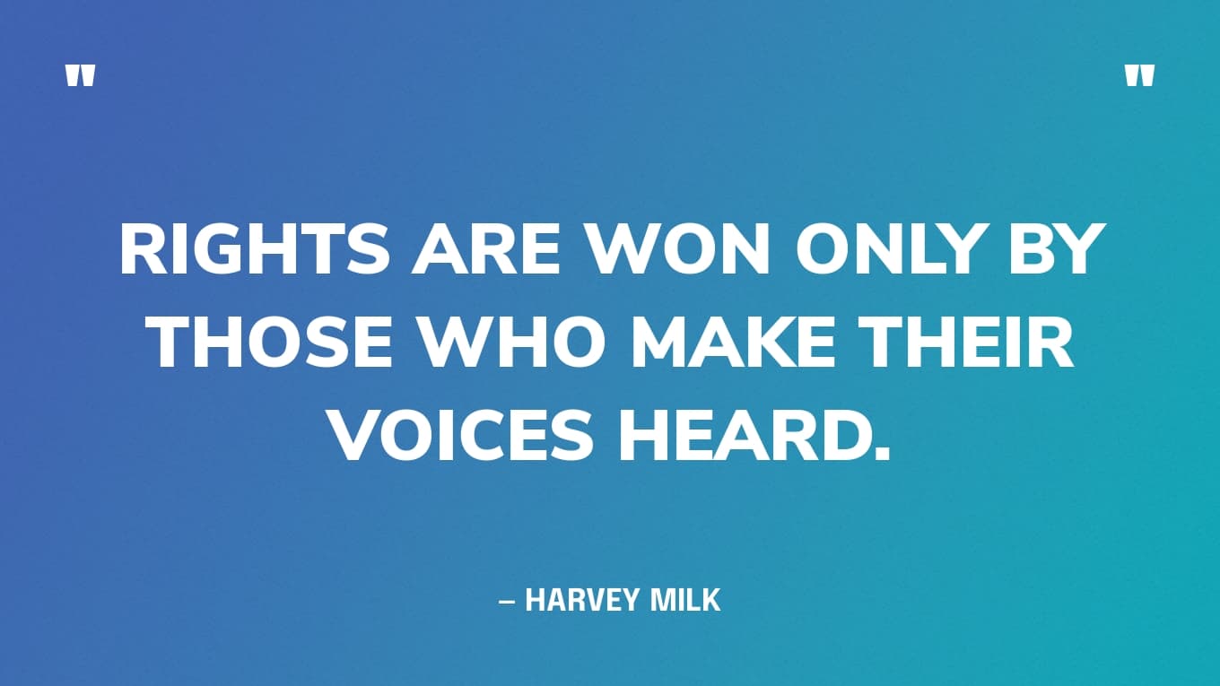 “Rights are won only by those who make their voices heard.” — Harvey Milk