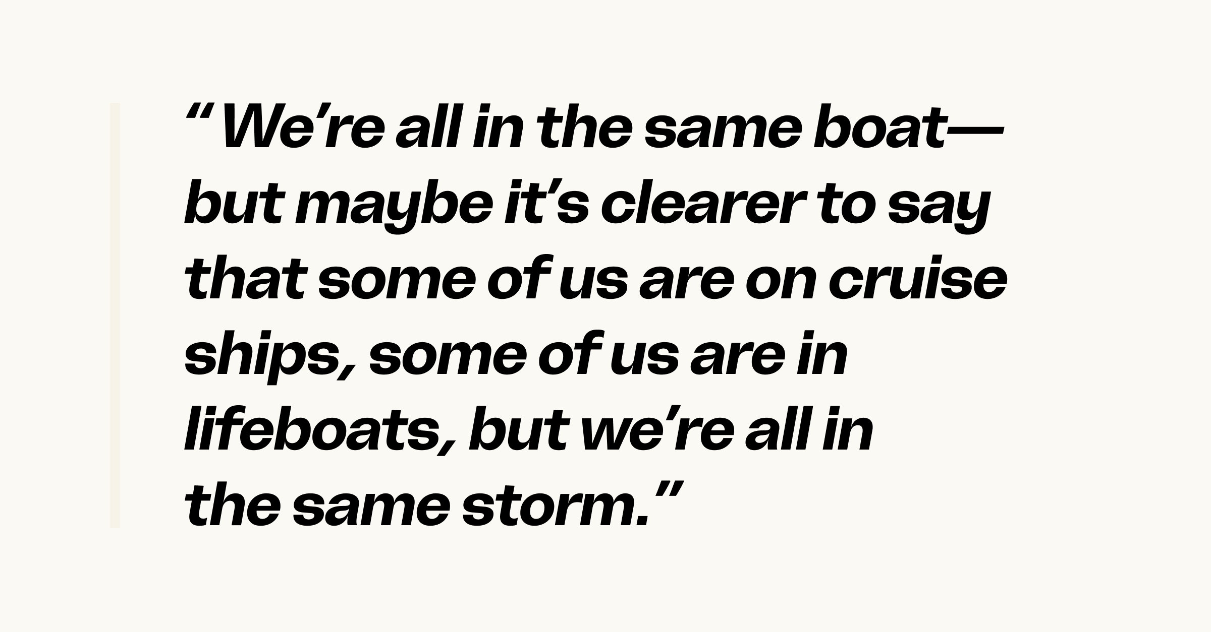 Quote: we’re all in the same boat—but maybe it’s clearer to say that some of us are on cruise ships, some of us are in lifeboats, but we’re all in the same storm.