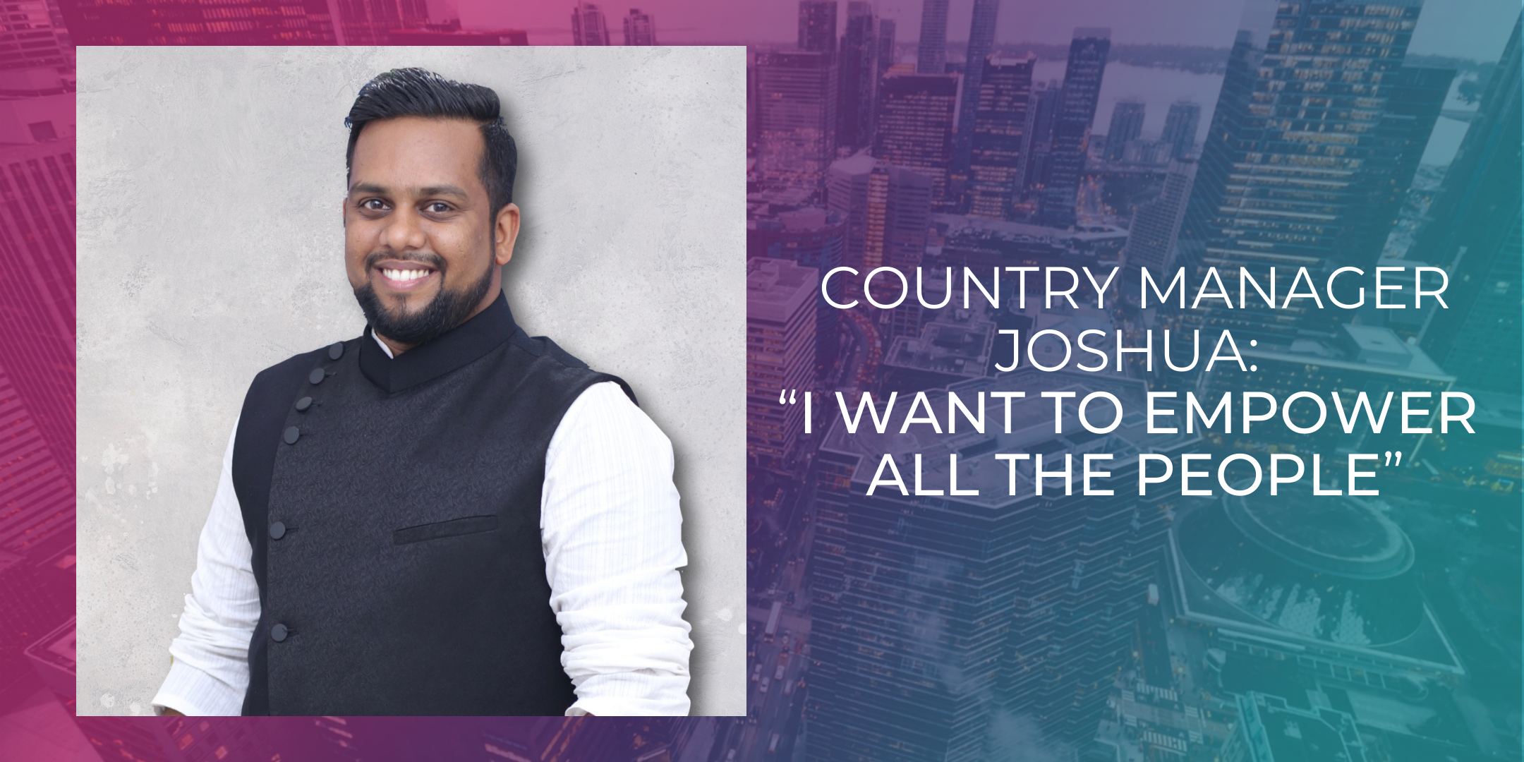 Country Manager Joshua: “I want to empower all the people”