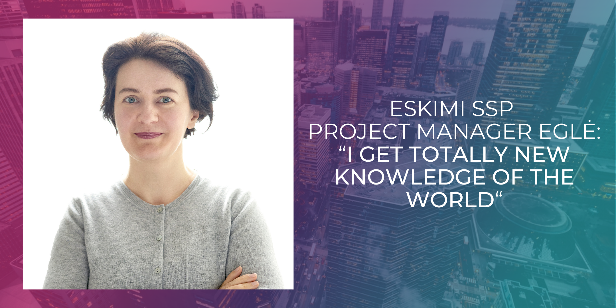 Eskimi SSP Project Manager Eglė: “I get totally new knowledge of the world“
