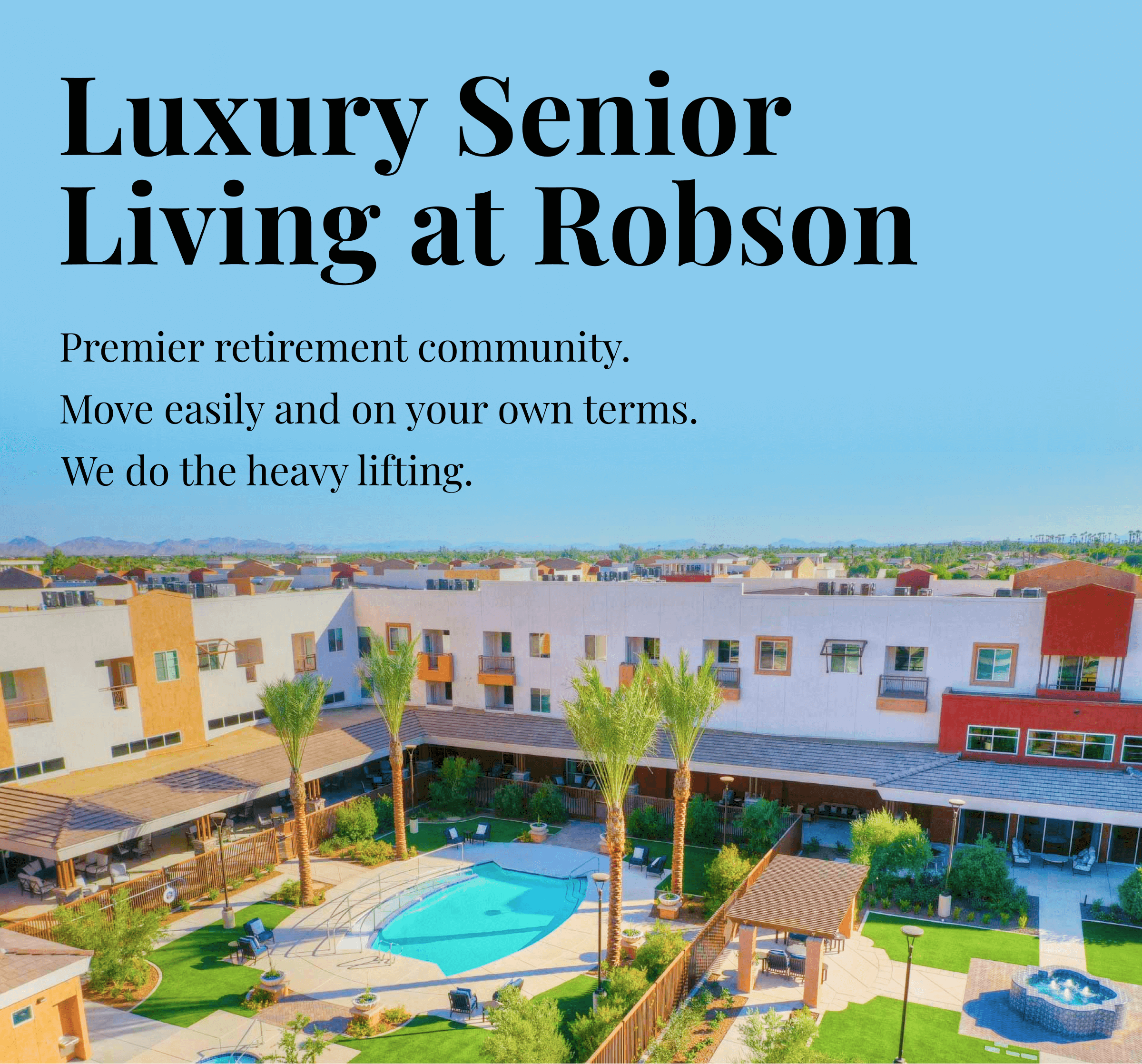 Fill out your information or call (623) 232-8897 and we’ll be in touch about how you can move to Robson in as little as two weeks!