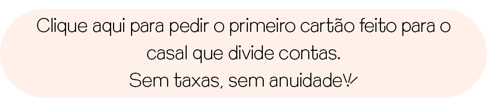 Clique aqui para pedir o primeiro cartão feito para o casal que divide contas. Sem taxas, sem anuidade!